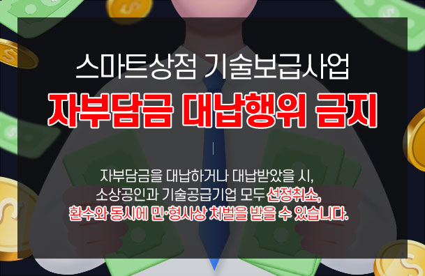 스마트상점 기술보급사업 자부담금 대납행위 금지,  자부담금을 대납하거나 대납받았을 시, 소상공인과 기술공급기업 모두 선정취소,환수와 동시에 민·형사상 처벌을 받을 수 있습니다. 